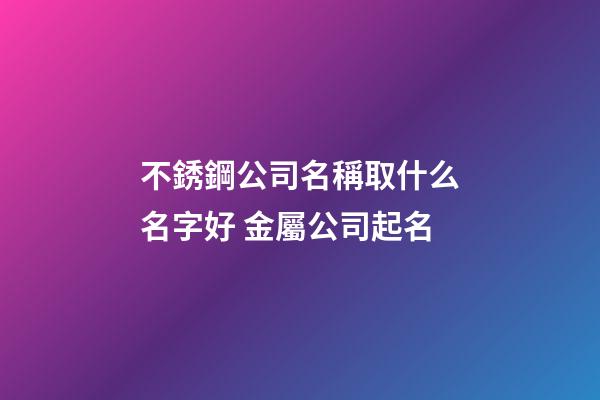 不銹鋼公司名稱取什么名字好 金屬公司起名-第1張-公司起名-玄機派